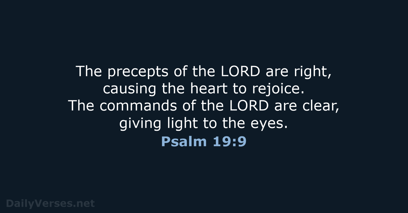The precepts of the LORD are right, causing the heart to rejoice… Psalm 19:9