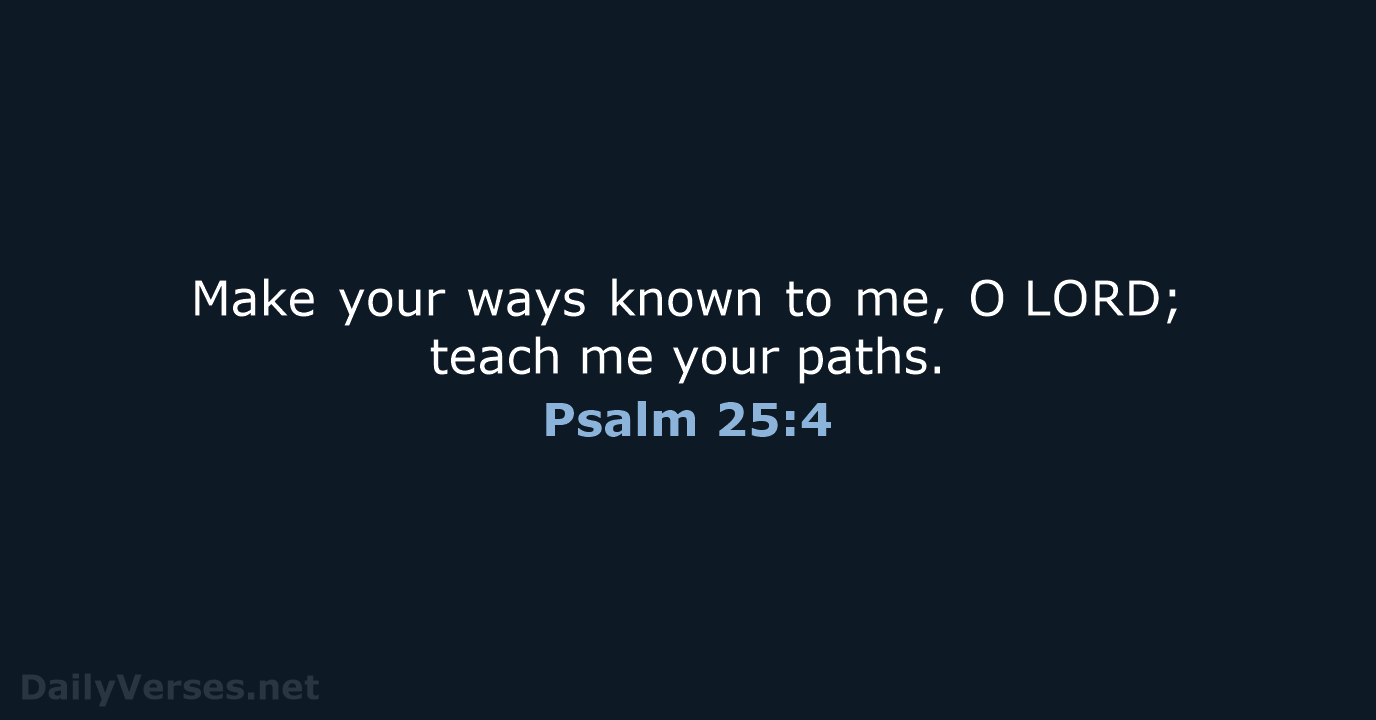 Make your ways known to me, O LORD; teach me your paths. Psalm 25:4