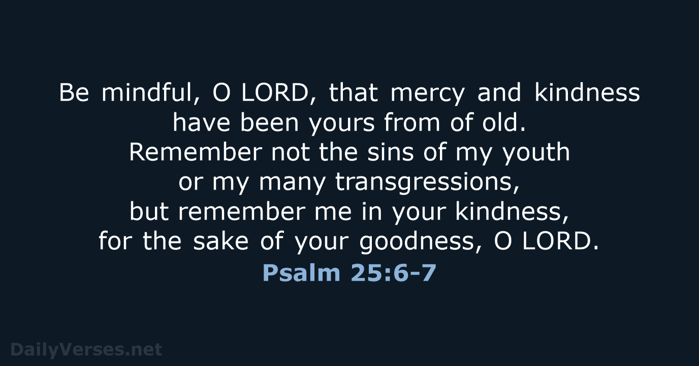 Be mindful, O LORD, that mercy and kindness have been yours from of… Psalm 25:6-7