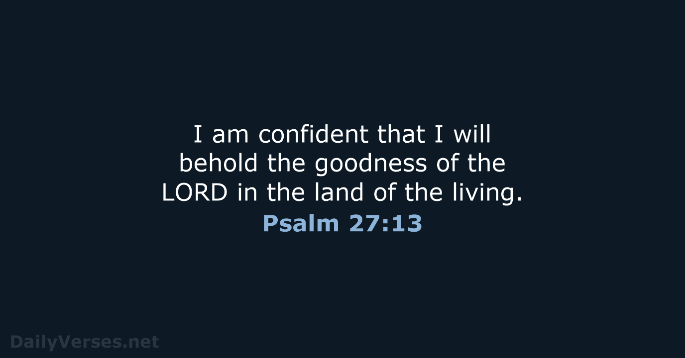 I am confident that I will behold the goodness of the LORD… Psalm 27:13