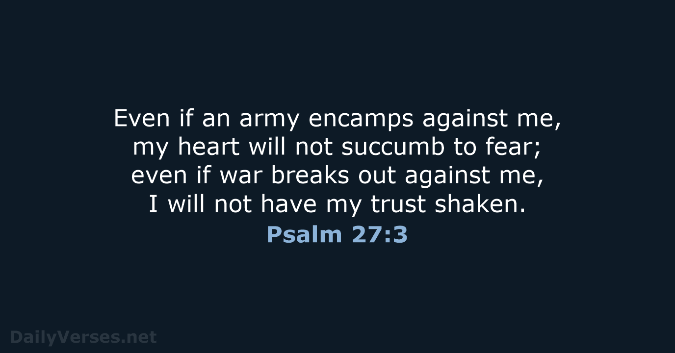 Even if an army encamps against me, my heart will not succumb… Psalm 27:3
