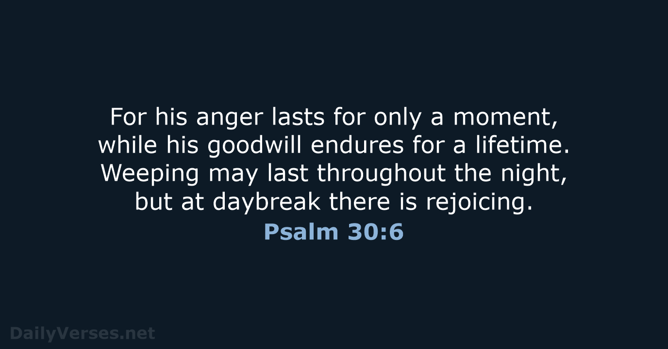 For his anger lasts for only a moment, while his goodwill endures… Psalm 30:6