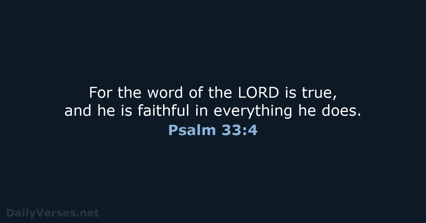 For the word of the LORD is true, and he is faithful… Psalm 33:4
