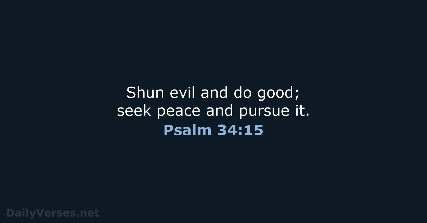 Shun evil and do good; seek peace and pursue it. Psalm 34:15