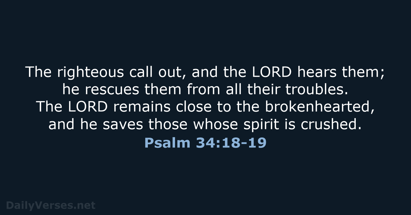 The righteous call out, and the LORD hears them; he rescues them… Psalm 34:18-19