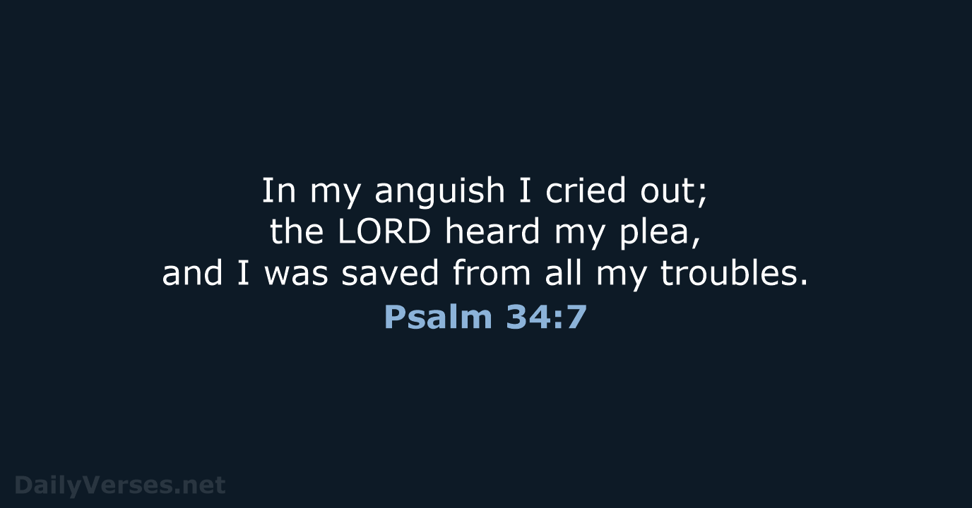 In my anguish I cried out; the LORD heard my plea, and… Psalm 34:7