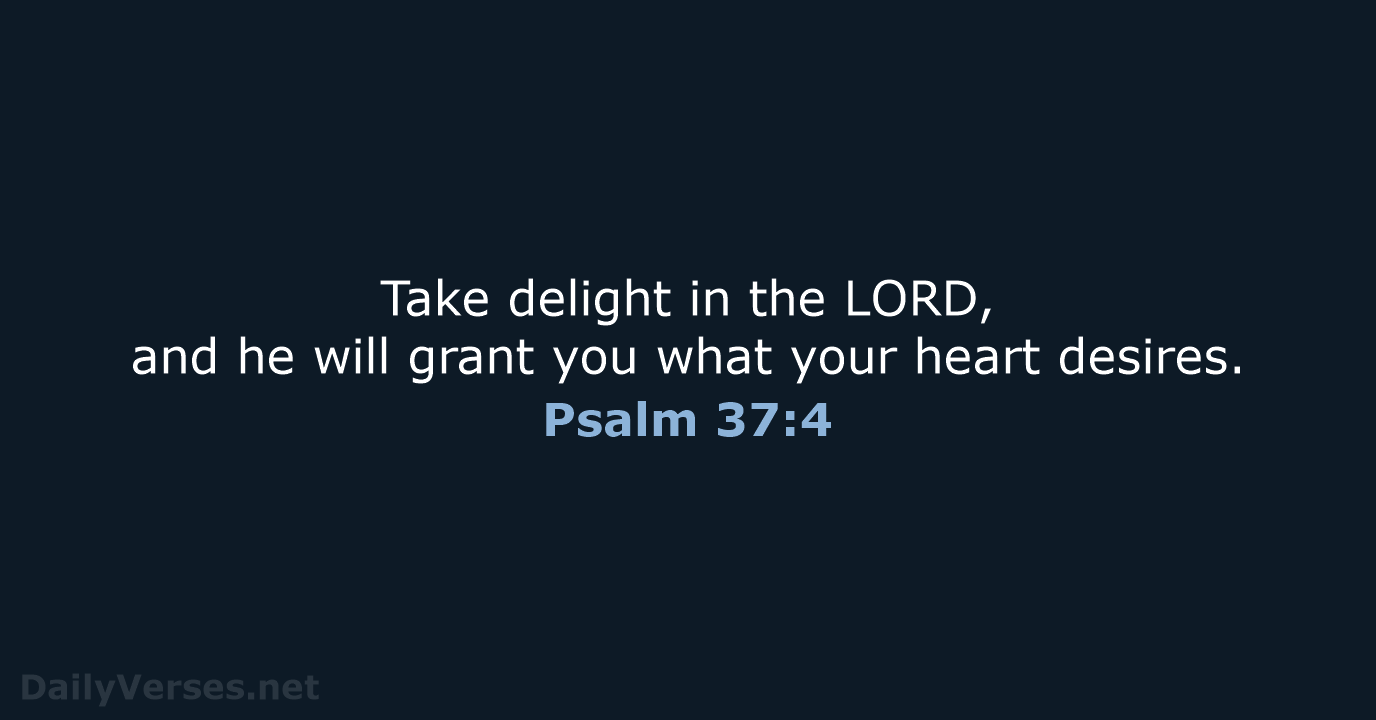 Take delight in the LORD, and he will grant you what your heart desires. Psalm 37:4
