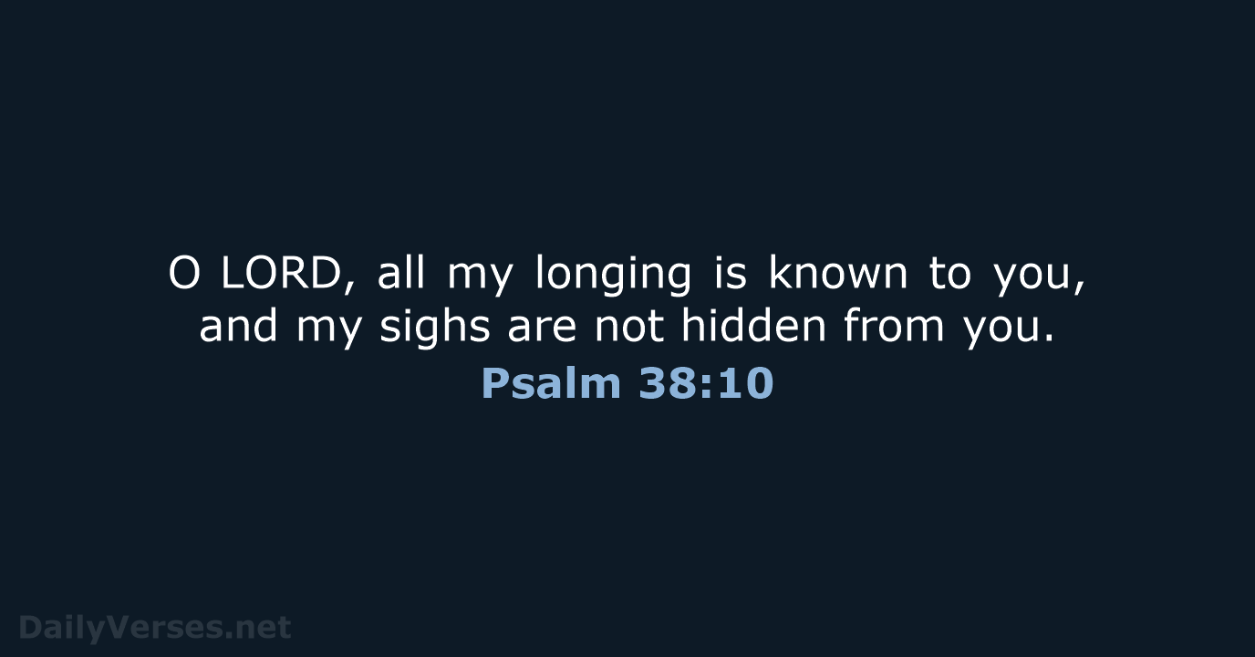 O LORD, all my longing is known to you, and my sighs are… Psalm 38:10