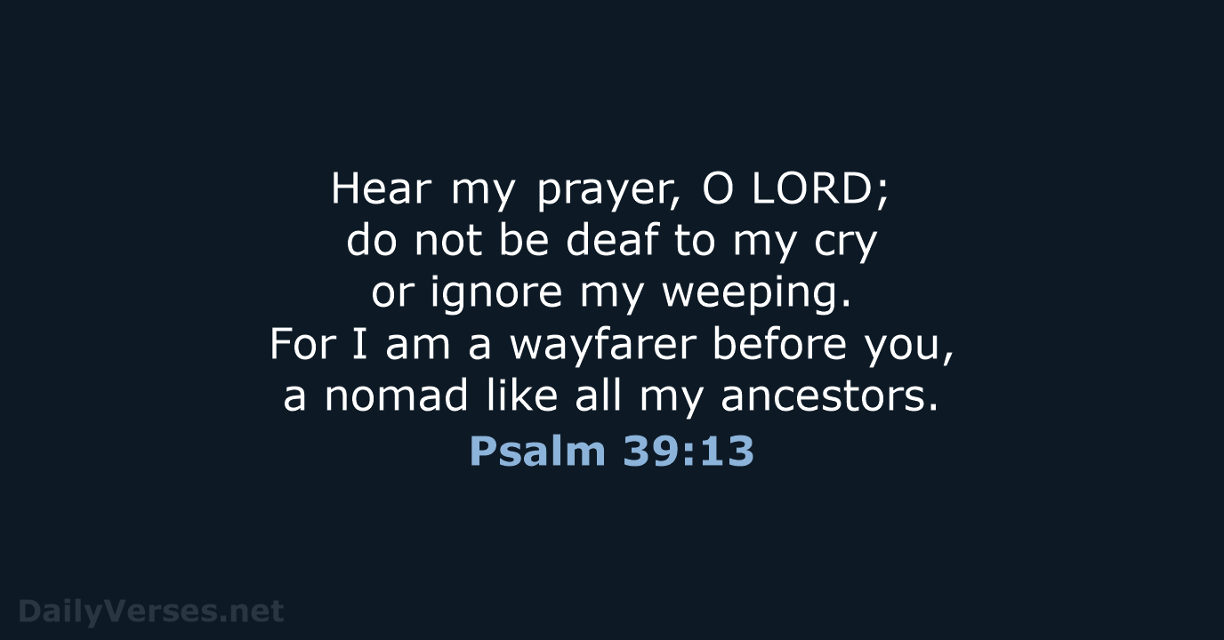 Hear my prayer, O LORD; do not be deaf to my cry or… Psalm 39:13
