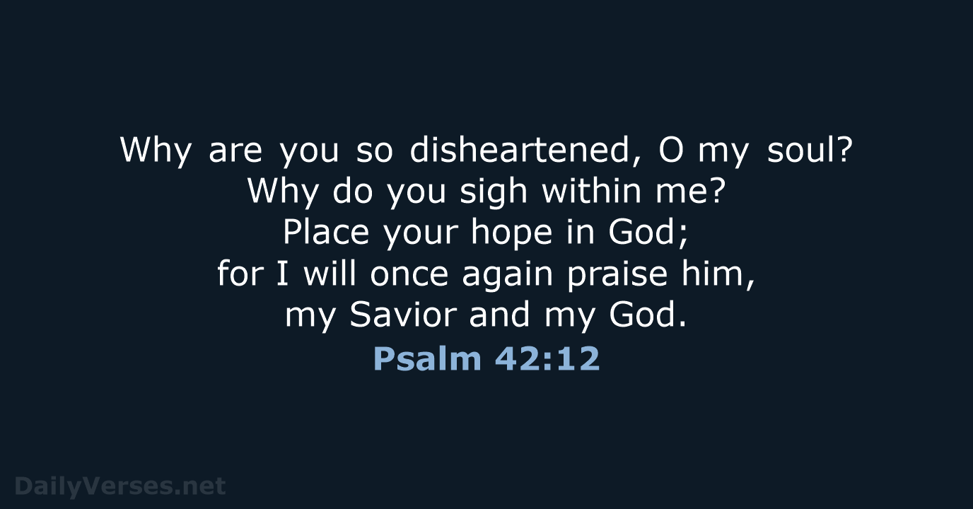 Why are you so disheartened, O my soul? Why do you sigh within… Psalm 42:12