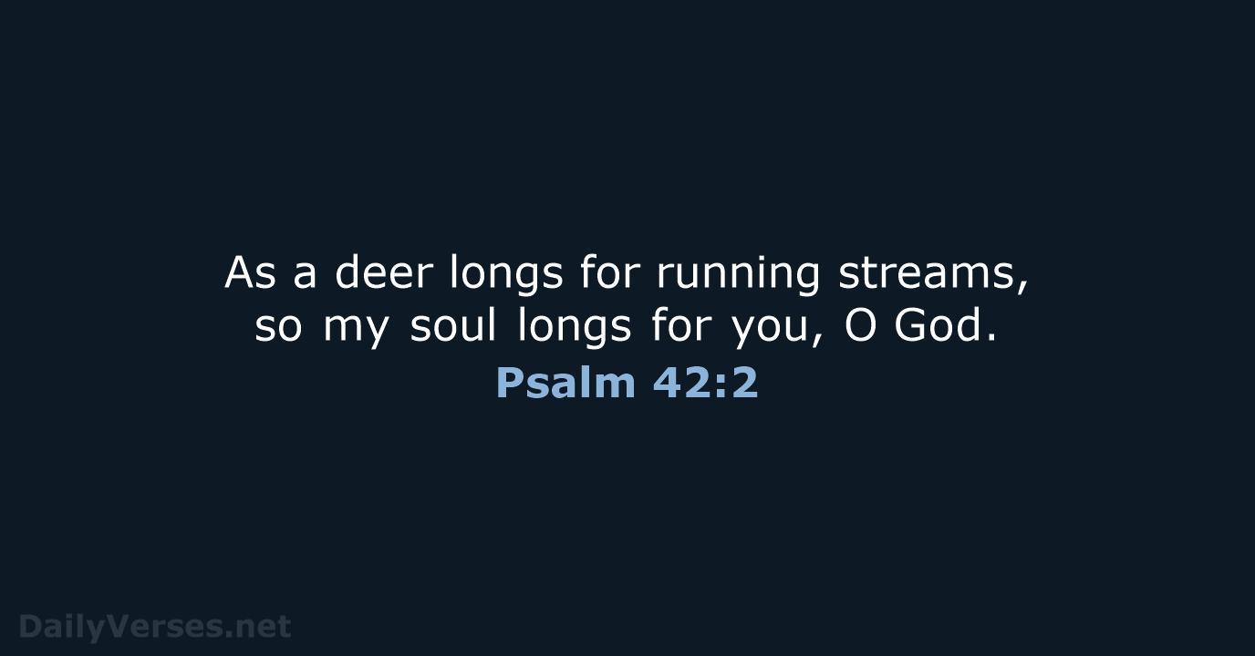 As a deer longs for running streams, so my soul longs for you, O God. Psalm 42:2