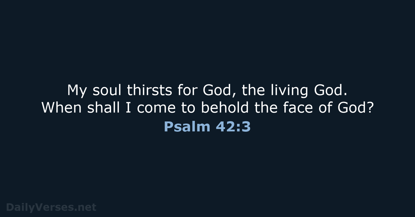 My soul thirsts for God, the living God. When shall I come… Psalm 42:3