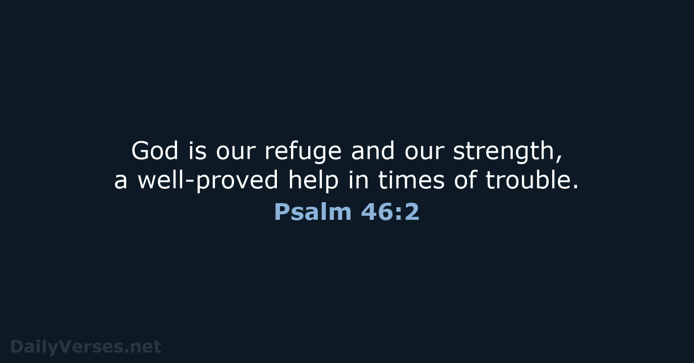 God is our refuge and our strength, a well-proved help in times of trouble. Psalm 46:2