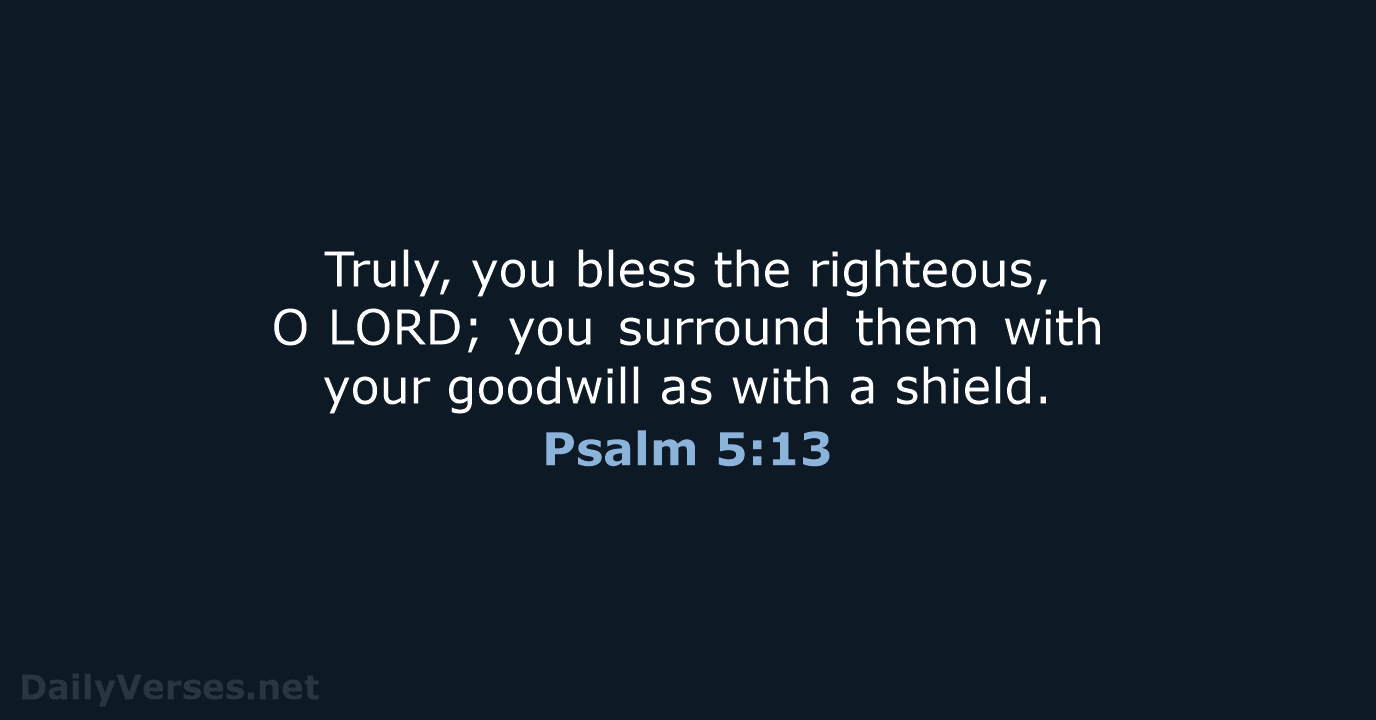 Truly, you bless the righteous, O LORD; you surround them with your goodwill… Psalm 5:13