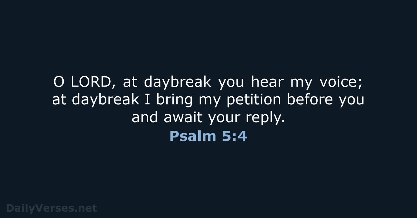 O LORD, at daybreak you hear my voice; at daybreak I bring my… Psalm 5:4