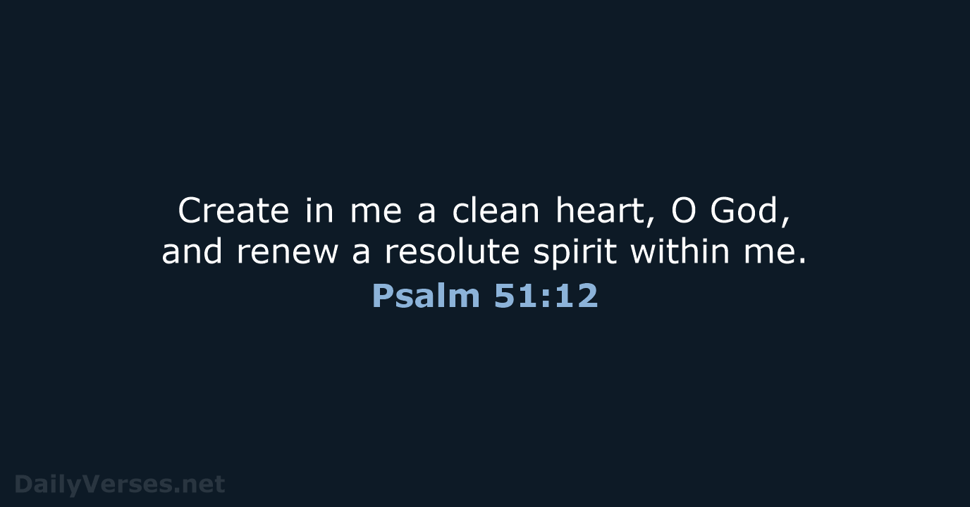 Create in me a clean heart, O God, and renew a resolute spirit within me. Psalm 51:12