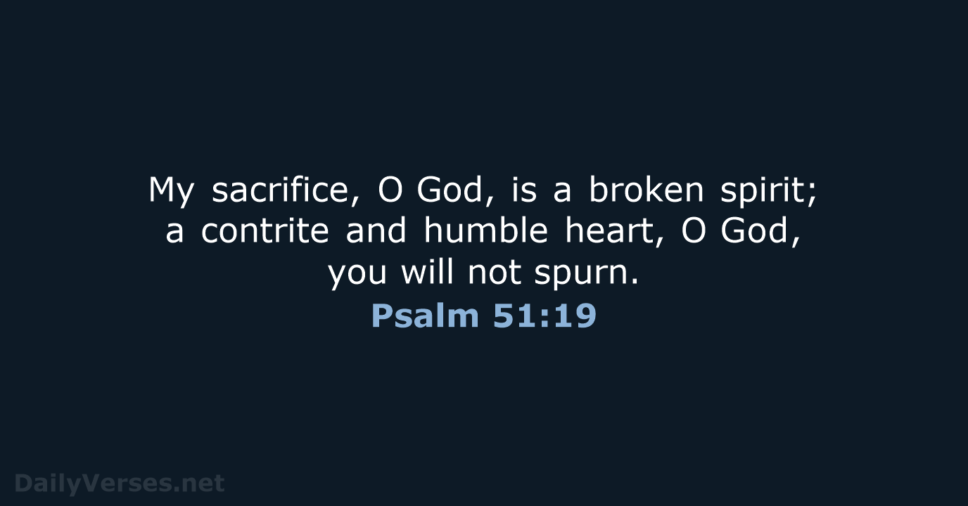 My sacrifice, O God, is a broken spirit; a contrite and humble heart… Psalm 51:19
