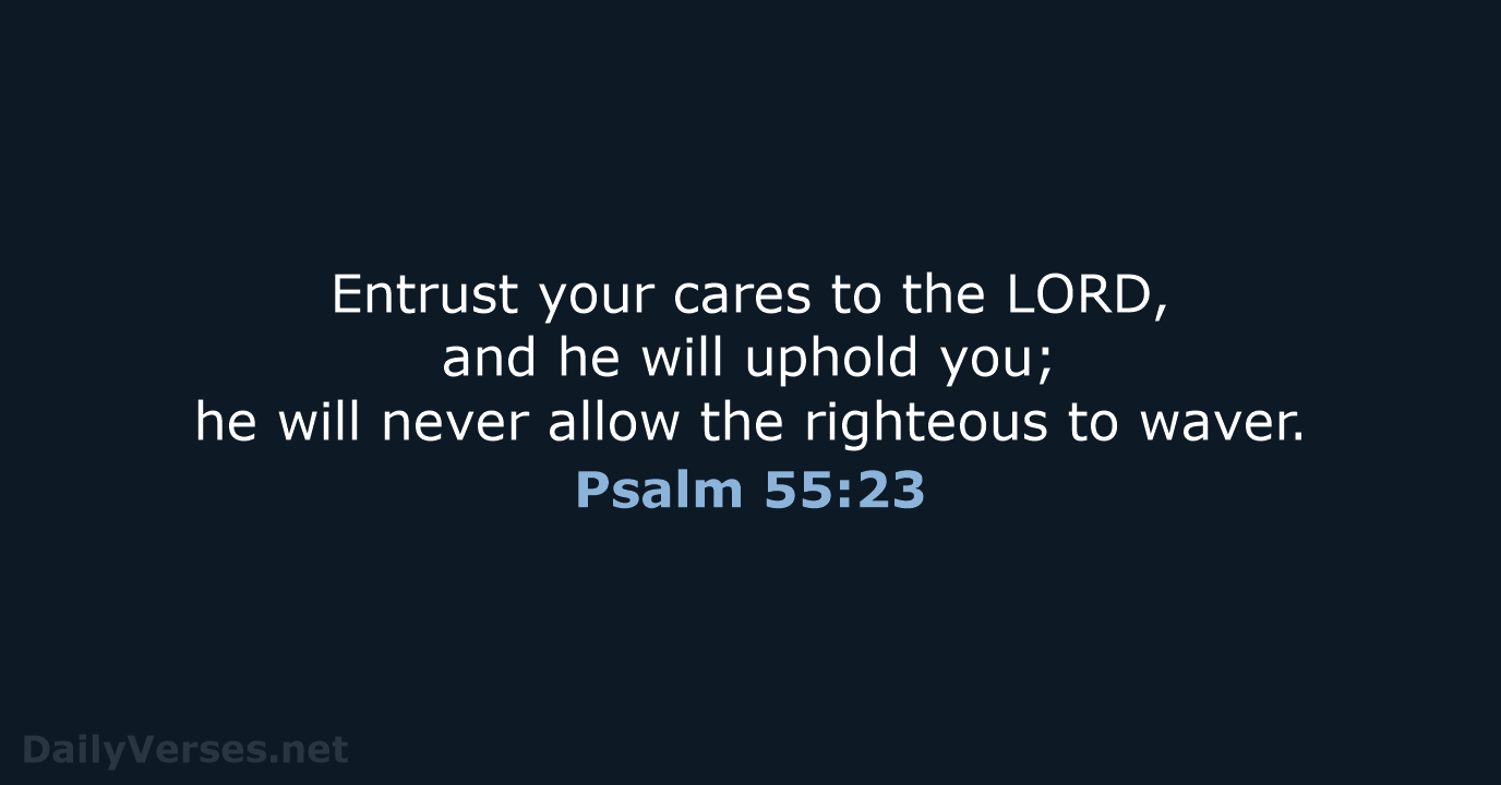 Entrust your cares to the LORD, and he will uphold you; he… Psalm 55:23