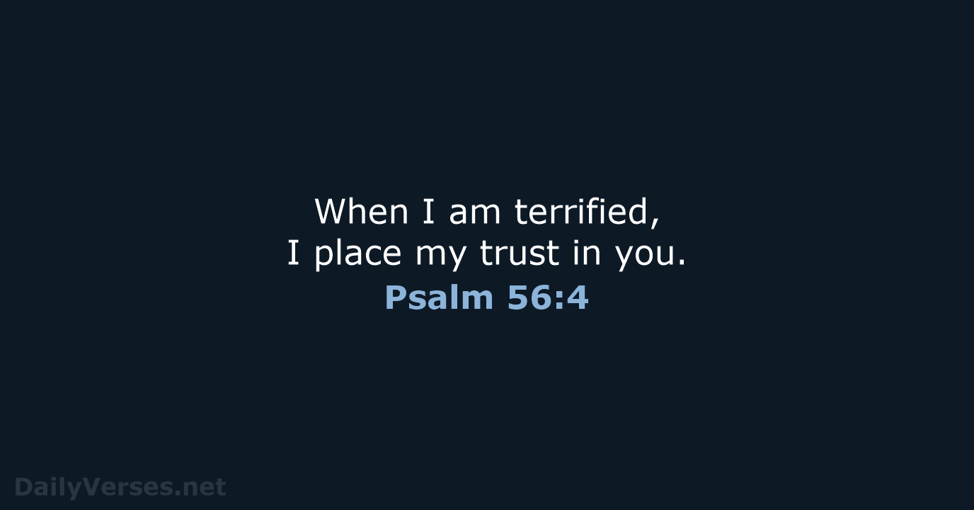 When I am terrified, I place my trust in you. Psalm 56:4