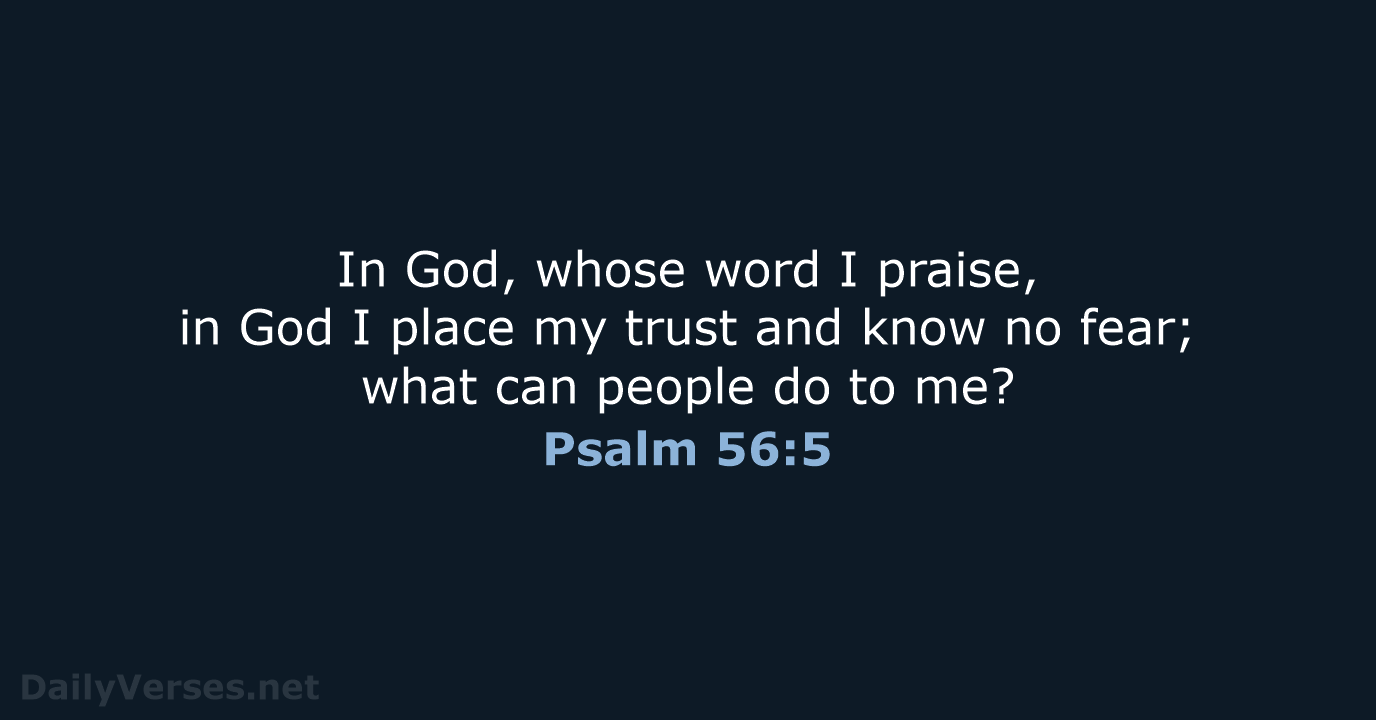 In God, whose word I praise, in God I place my trust… Psalm 56:5