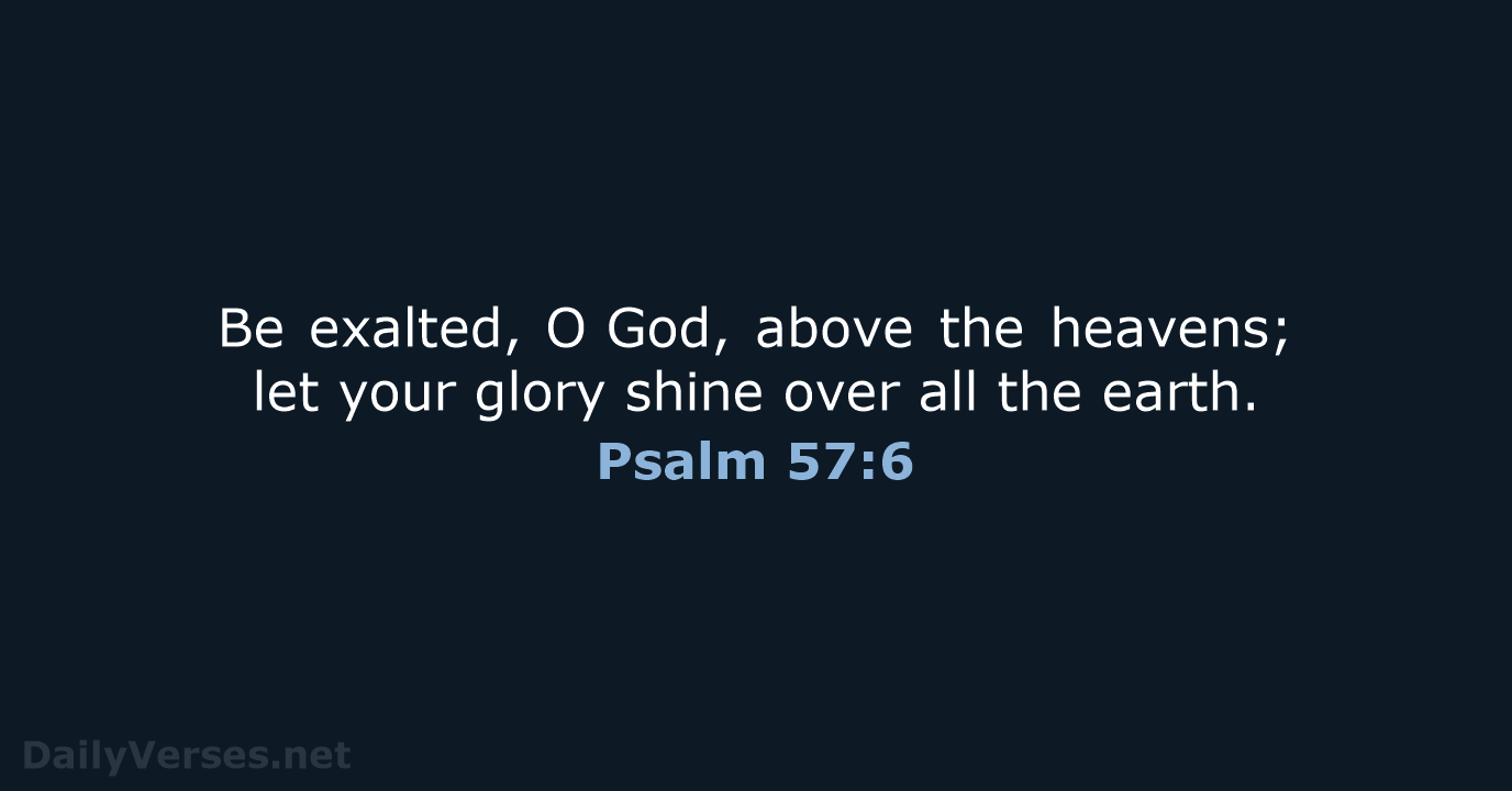 Be exalted, O God, above the heavens; let your glory shine over all the earth. Psalm 57:6