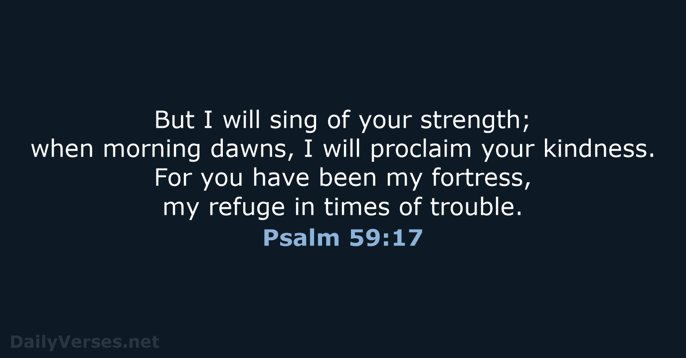 But I will sing of your strength; when morning dawns, I will… Psalm 59:17