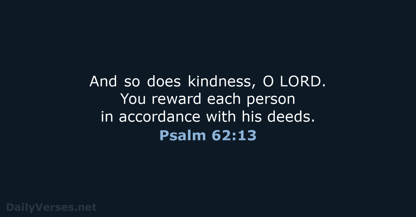 And so does kindness, O LORD. You reward each person in accordance with his deeds. Psalm 62:13