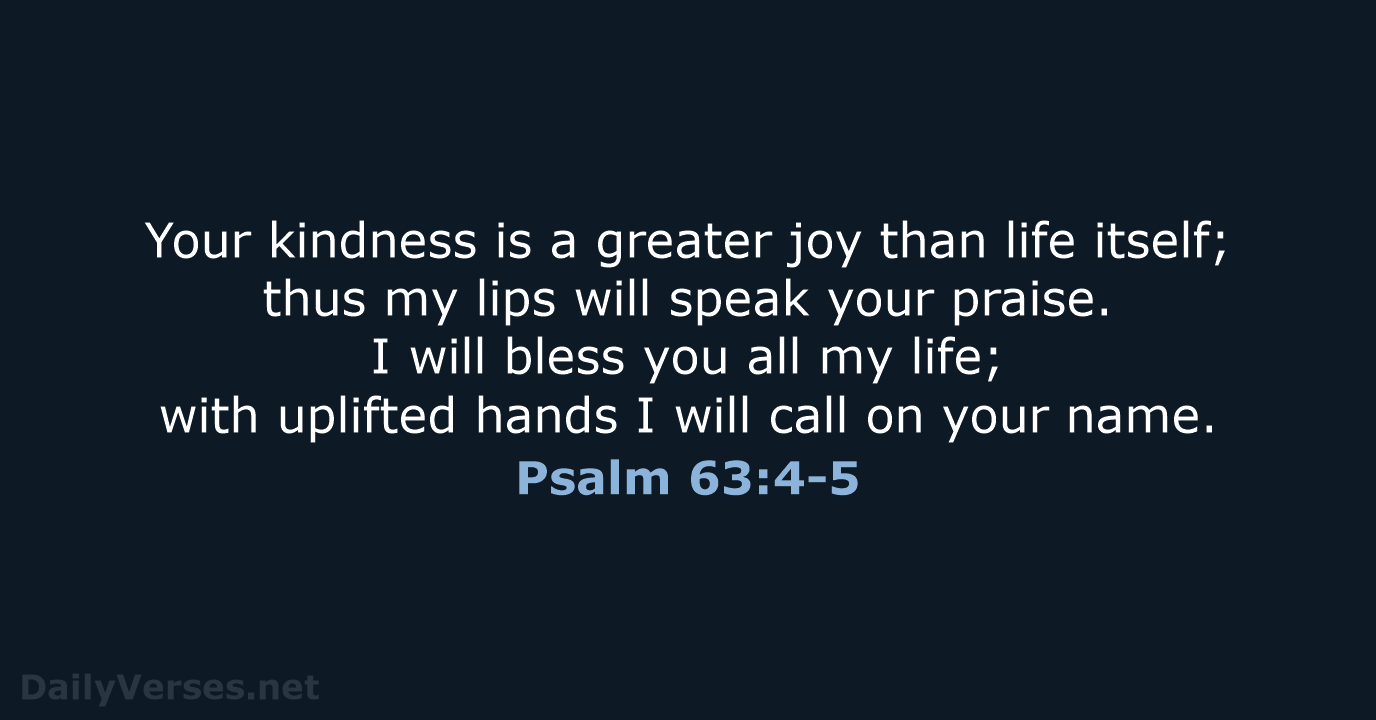Your kindness is a greater joy than life itself; thus my lips… Psalm 63:4-5