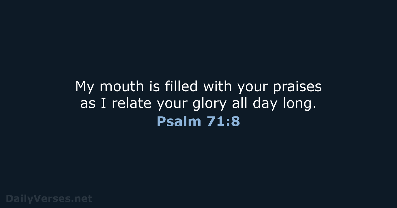 My mouth is filled with your praises as I relate your glory… Psalm 71:8