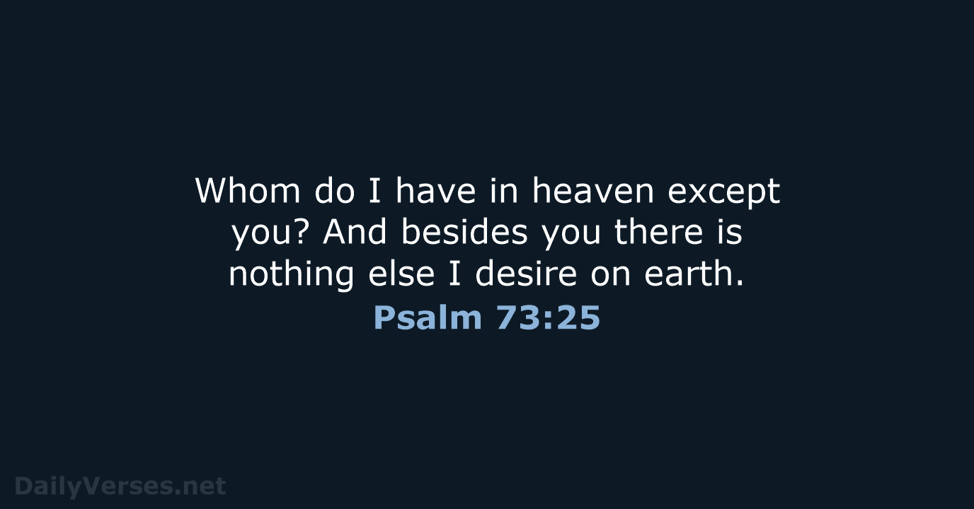 Whom do I have in heaven except you? And besides you there… Psalm 73:25