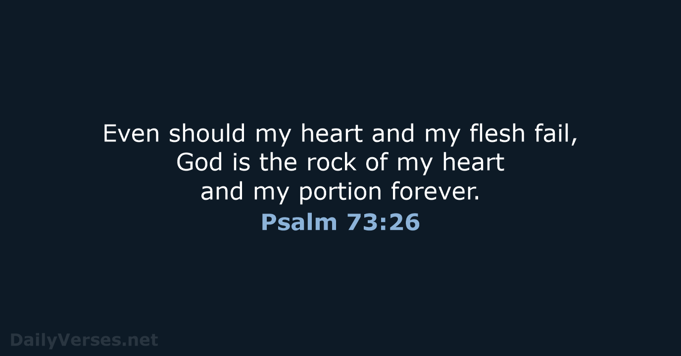 Even should my heart and my flesh fail, God is the rock… Psalm 73:26