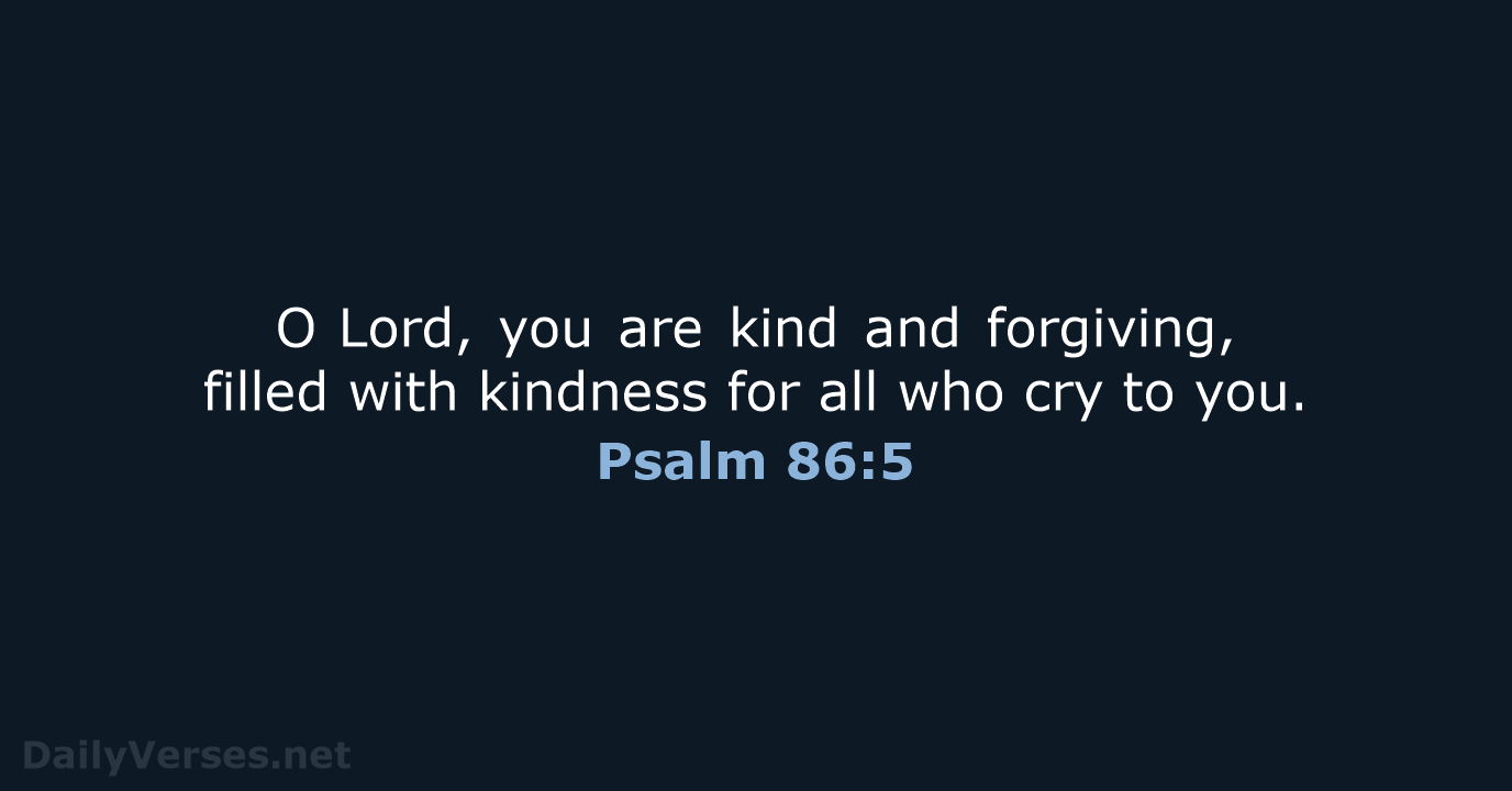 O Lord, you are kind and forgiving, filled with kindness for all who… Psalm 86:5