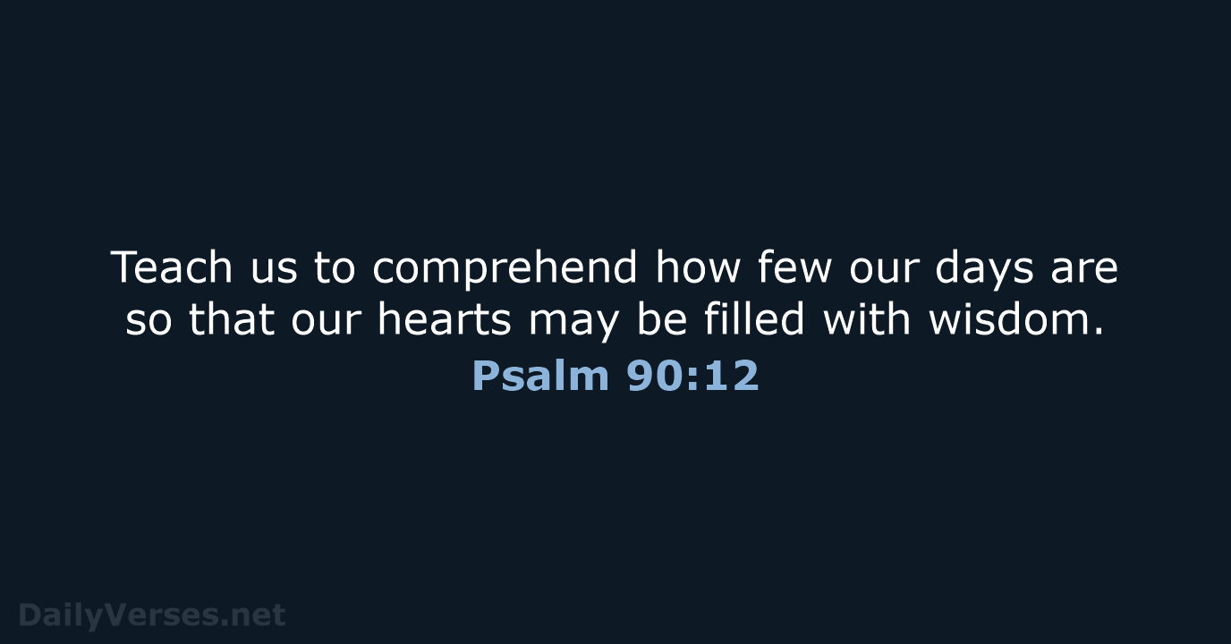 Teach us to comprehend how few our days are so that our… Psalm 90:12