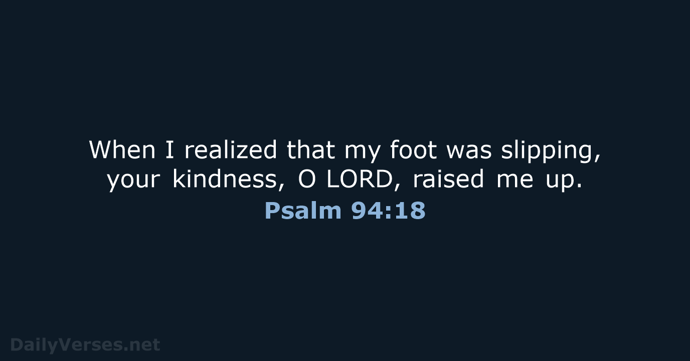 When I realized that my foot was slipping, your kindness, O LORD, raised me up. Psalm 94:18