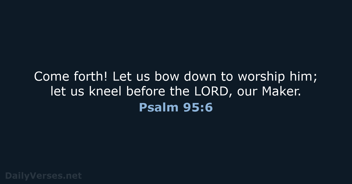 Come forth! Let us bow down to worship him; let us kneel… Psalm 95:6