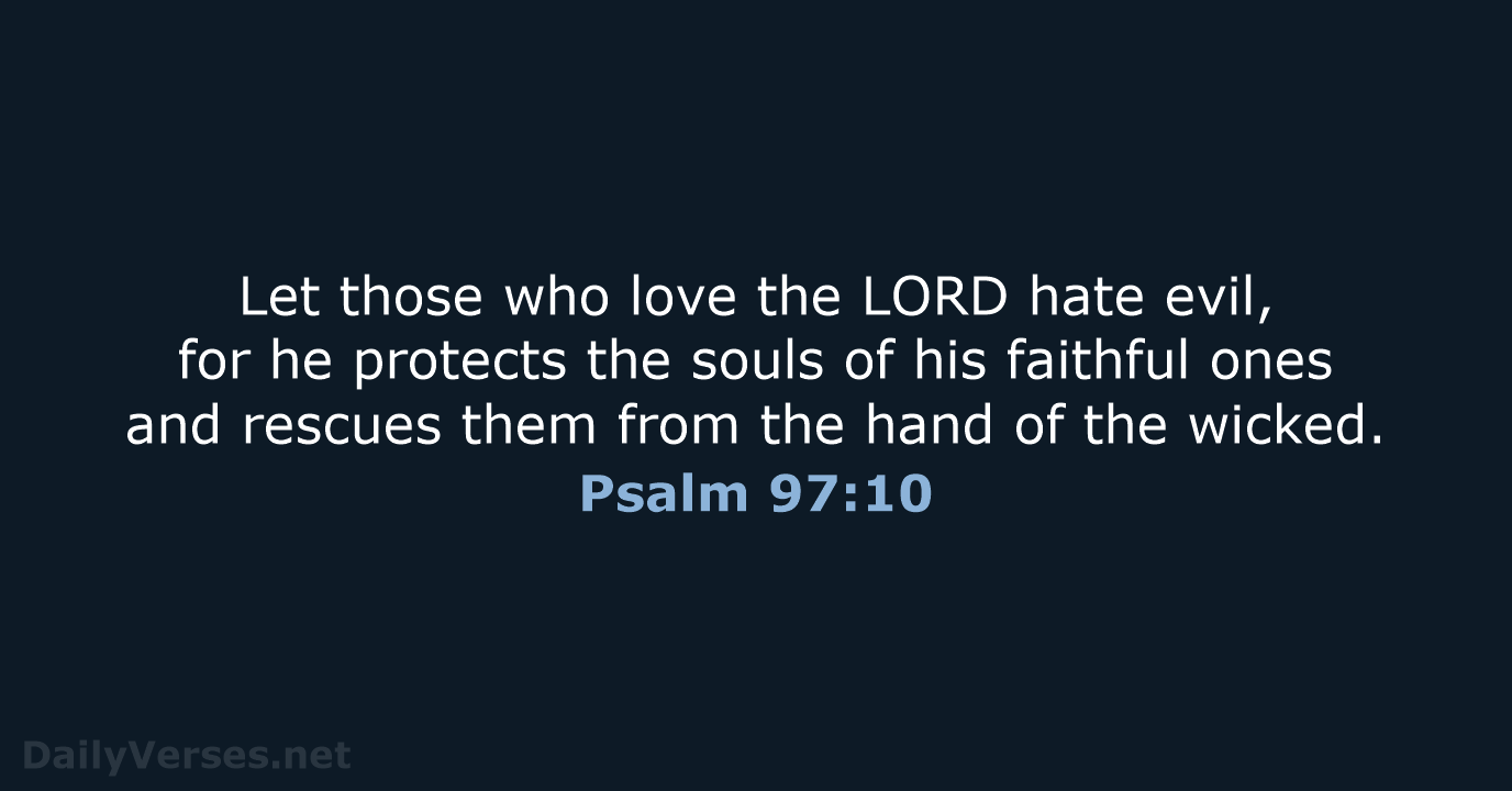 Let those who love the LORD hate evil, for he protects the… Psalm 97:10