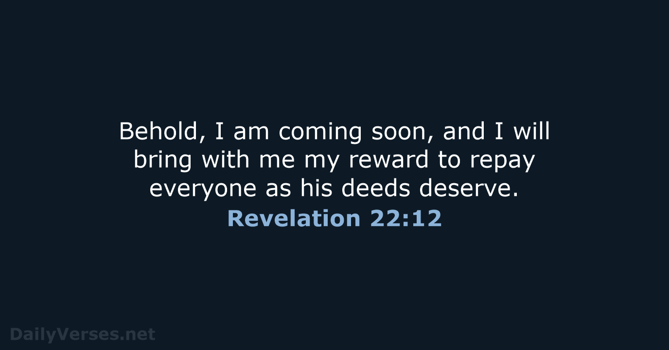 Behold, I am coming soon, and I will bring with me my… Revelation 22:12