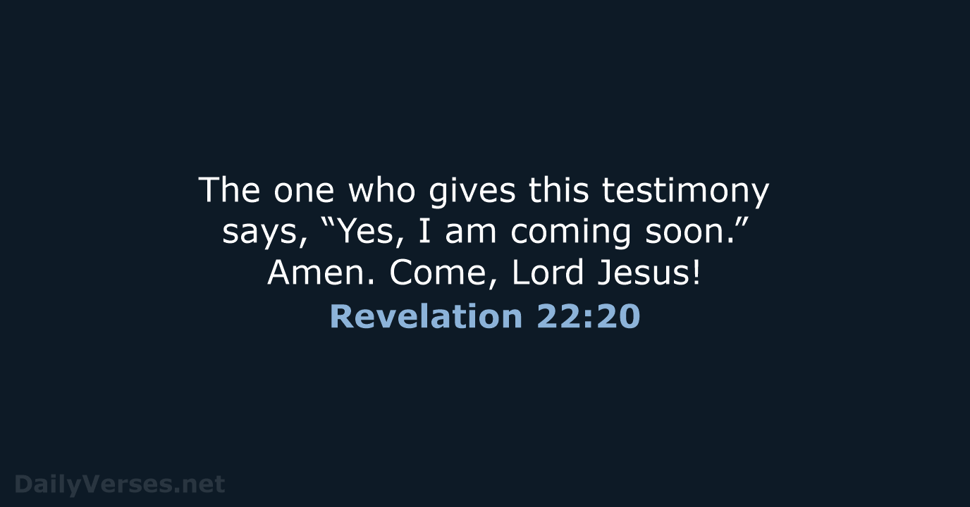 The one who gives this testimony says, “Yes, I am coming soon.”… Revelation 22:20
