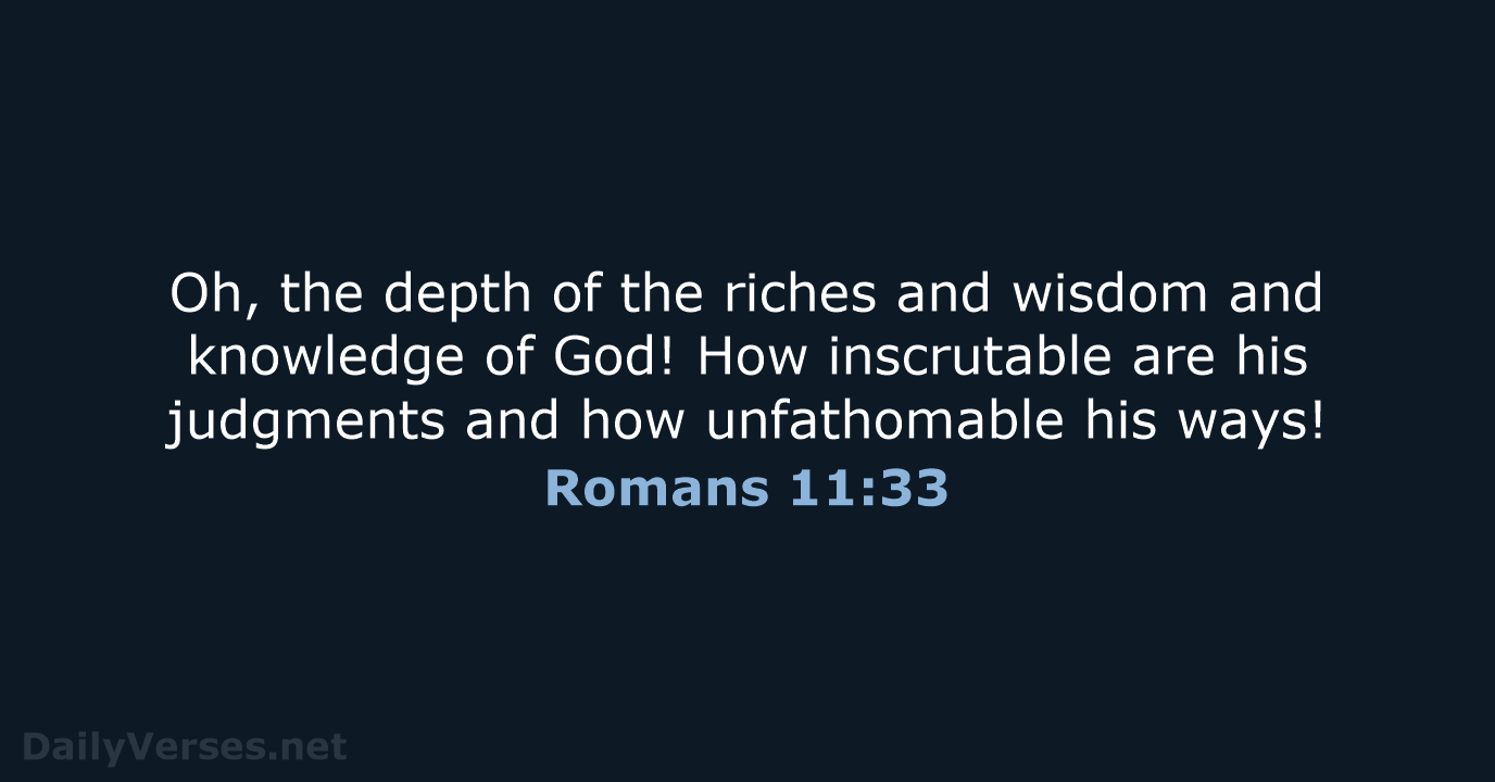 Oh, the depth of the riches and wisdom and knowledge of God… Romans 11:33
