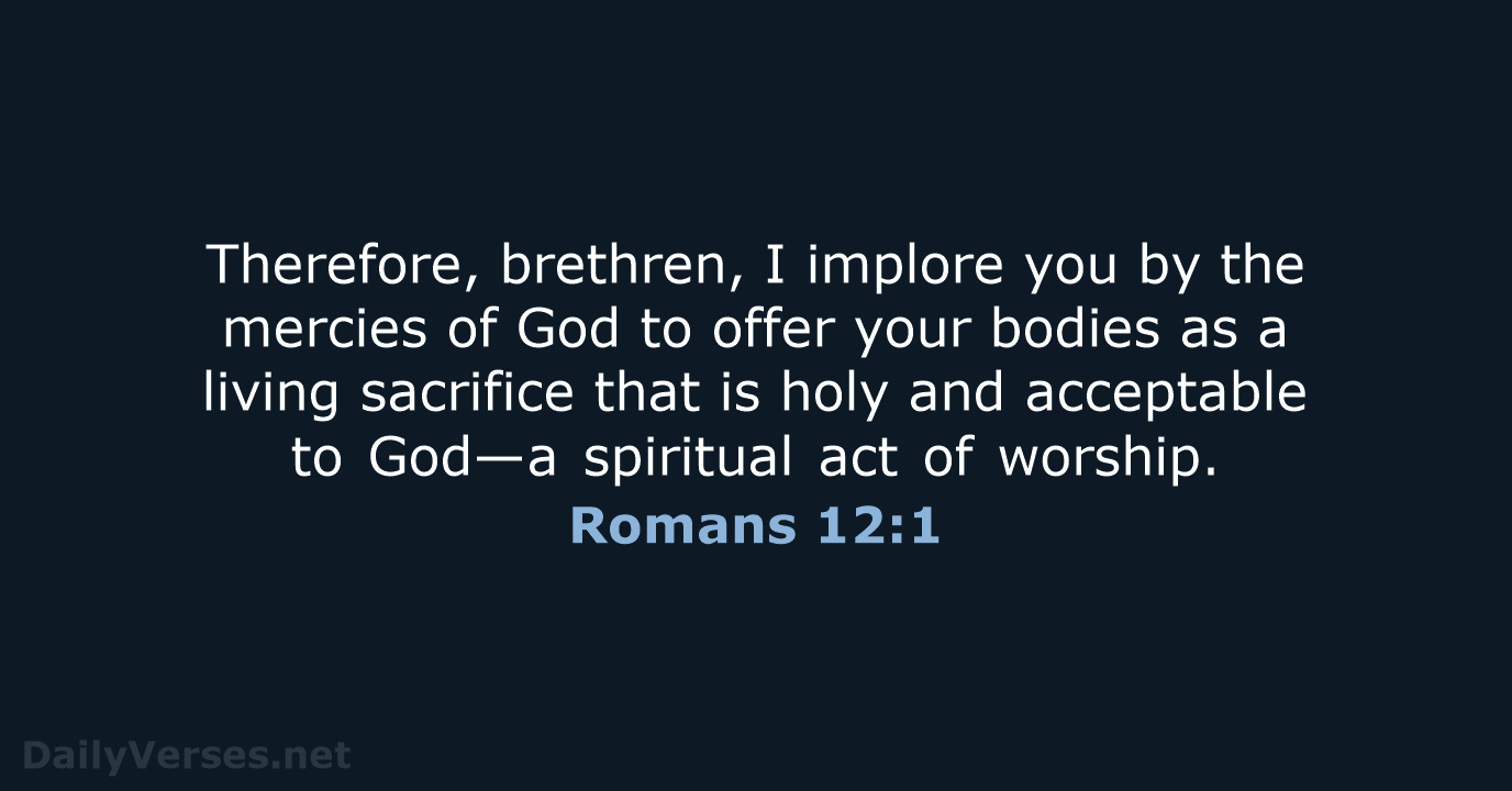 Therefore, brethren, I implore you by the mercies of God to offer… Romans 12:1