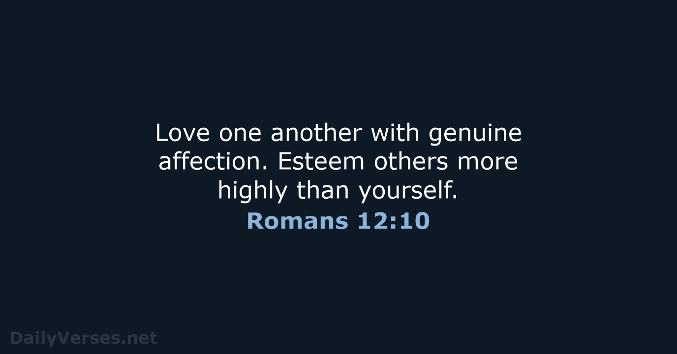 Love one another with genuine affection. Esteem others more highly than yourself. Romans 12:10