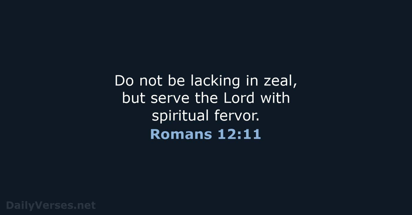 Do not be lacking in zeal, but serve the Lord with spiritual fervor. Romans 12:11