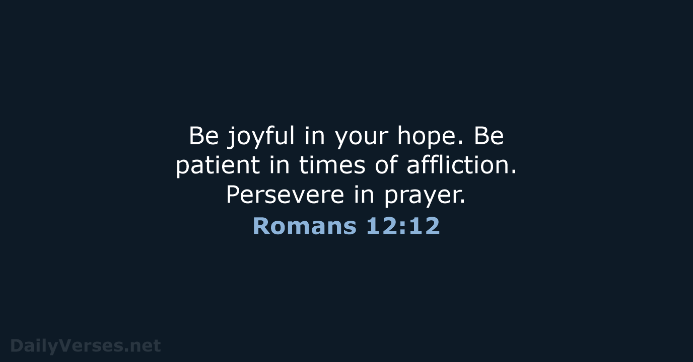 Be joyful in your hope. Be patient in times of affliction. Persevere in prayer. Romans 12:12