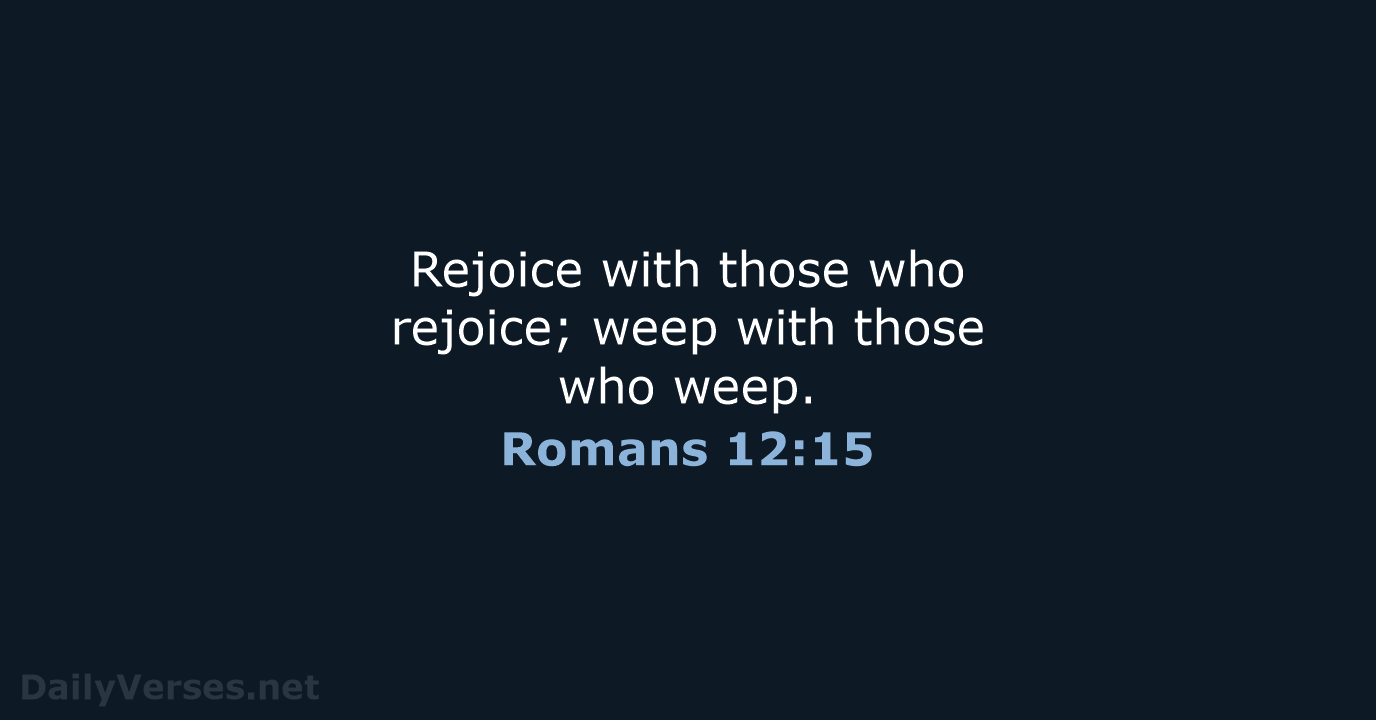 Rejoice with those who rejoice; weep with those who weep. Romans 12:15