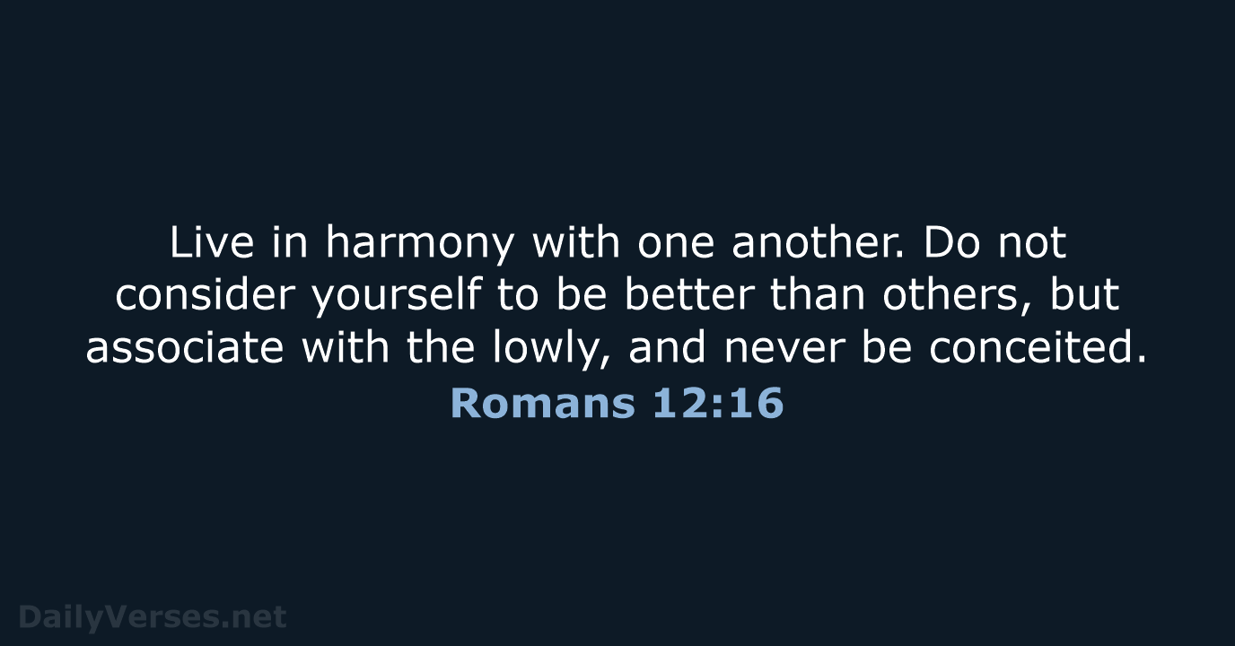 Live in harmony with one another. Do not consider yourself to be… Romans 12:16