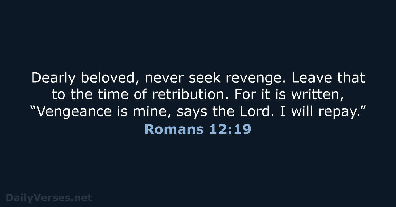 Dearly beloved, never seek revenge. Leave that to the time of retribution… Romans 12:19