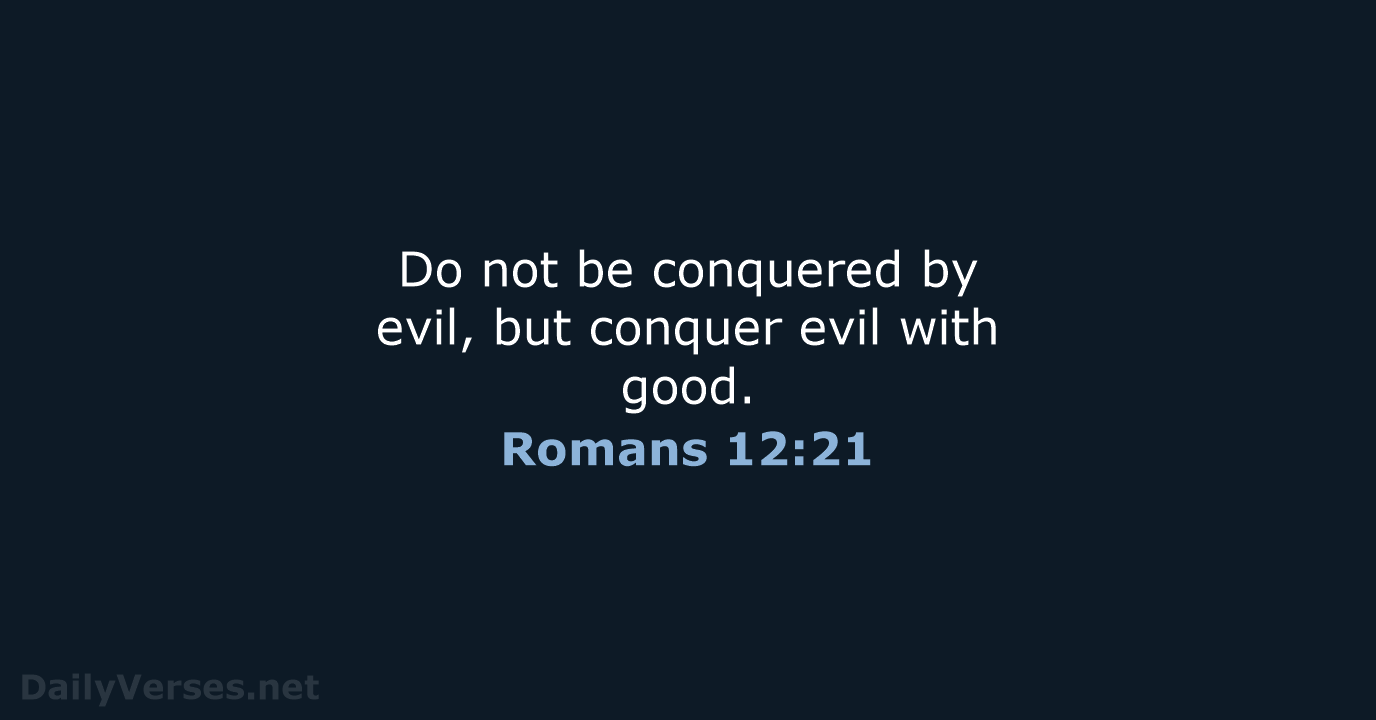 Do not be conquered by evil, but conquer evil with good. Romans 12:21