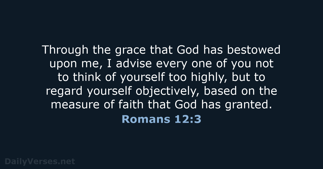 Through the grace that God has bestowed upon me, I advise every… Romans 12:3