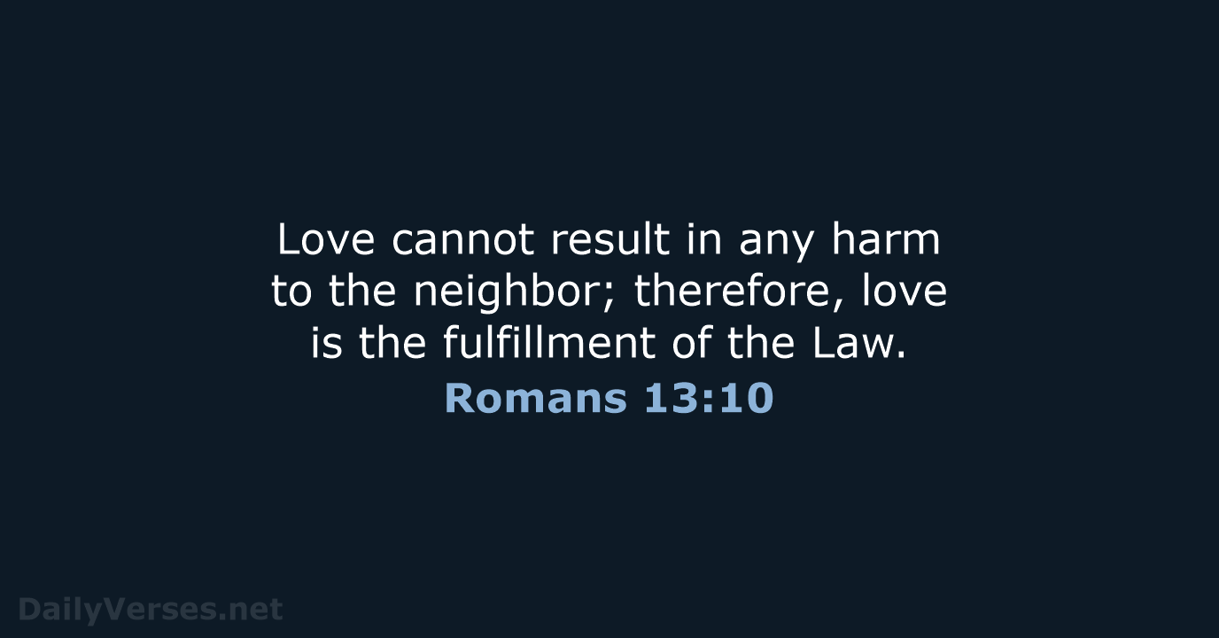 Love cannot result in any harm to the neighbor; therefore, love is… Romans 13:10