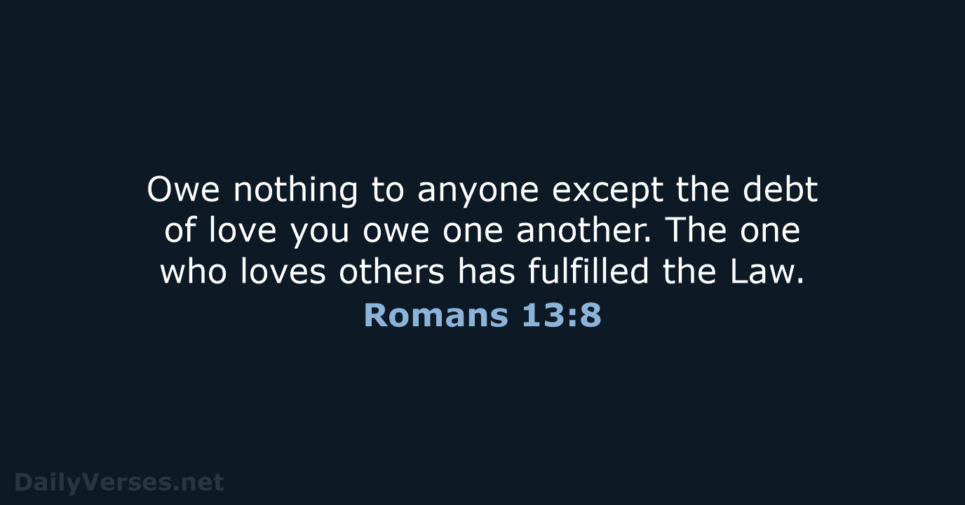 Owe nothing to anyone except the debt of love you owe one… Romans 13:8